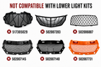 OEM grilles not compatible with lower light kits: 517305029, 502007393, 502006887, 502007145, 502007140, and 502007731